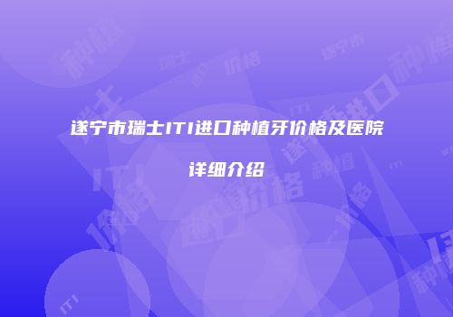 遂宁市瑞士ITI进口种植牙价格及医院详细介绍