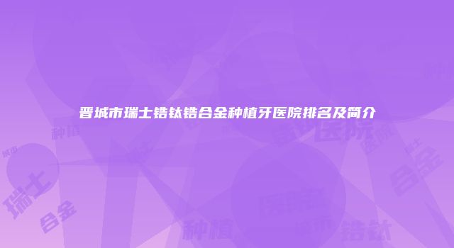 晋城市瑞士锆钛锆合金种植牙医院排名及简介