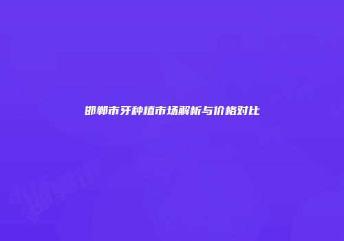 邯郸市牙种植市场解析与价格对比