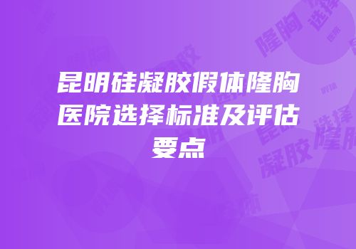 昆明硅凝胶假体隆胸医院选择标准及评估要点