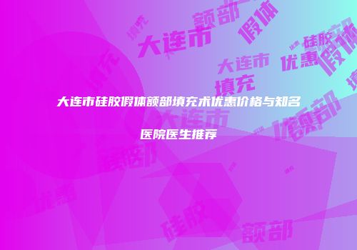 大连市硅胶假体额部填充术优惠价格与知名医院医生推荐