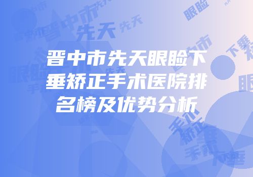 晋中市先天眼睑下垂矫正手术医院排名榜及优势分析