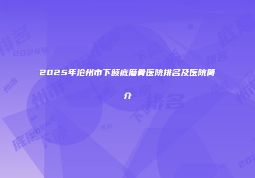 2025年沧州市下颌底磨骨医院排名及医院简介