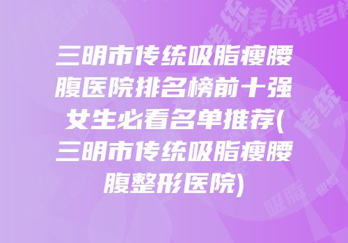 三明市传统吸脂瘦腰腹医院排名榜前十强女生必看名单推荐(三明市传统吸脂瘦腰腹整形医院)