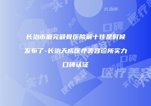 长治市磨完颧骨医院前十佳是时候发布了-长治天成医疗美容诊所实力口碑认证