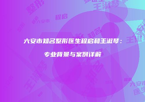 六安市知名整形医生程启和王淑琴：专业背景与案例详解