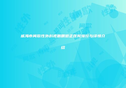 威海市间歇性外斜视眼睛矫正医院排行与详情介绍