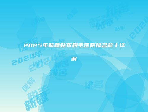 2025年新疆贴布脱毛医院排名前十详解