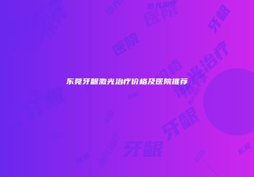 东莞牙龈激光治疗价格及医院推荐