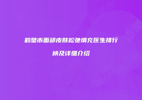 鹤壁市面部皮肤松弛填充医生排行榜及详细介绍