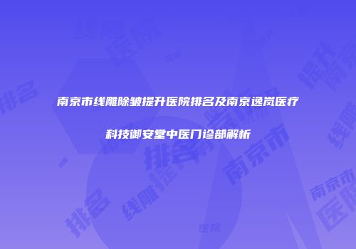南京市线雕除皱提升医院排名及南京逸岚医疗科技御安堂中医门诊部解析