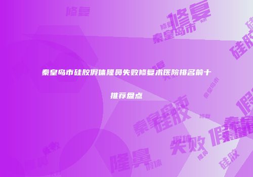 秦皇岛市硅胶假体隆鼻失败修复术医院排名前十推荐盘点