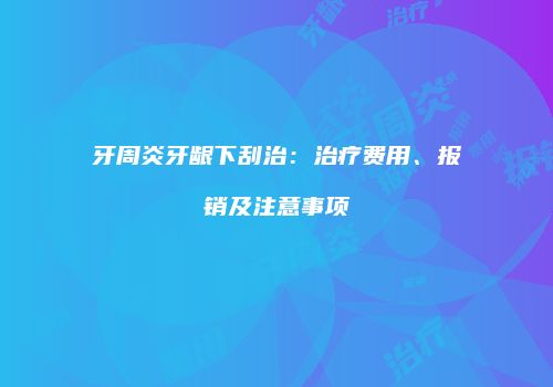 牙周炎牙龈下刮治：治疗费用、报销及注意事项