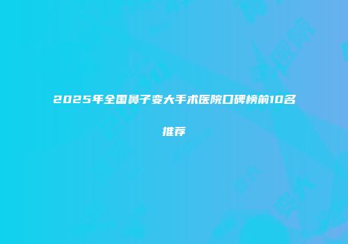 2025年全国鼻子变大手术医院口碑榜前10名推荐