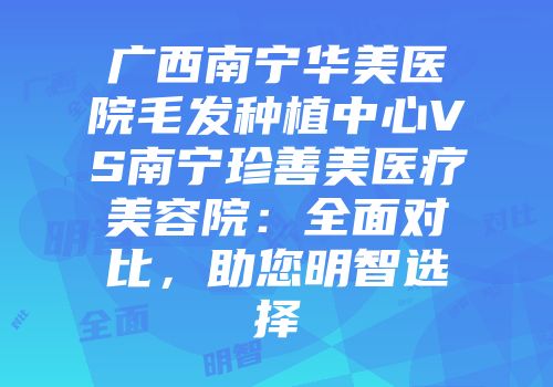 广西南宁华美医院毛发种植中心VS南宁珍善美医疗美容院：全面对比，助您明智选择