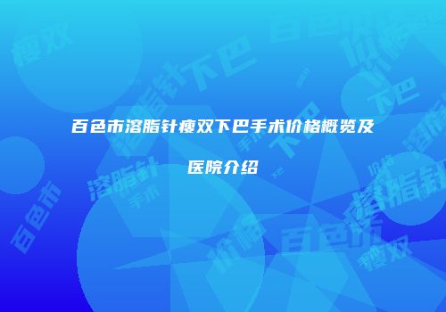 百色市溶脂针瘦双下巴手术价格概览及医院介绍