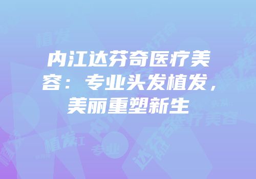 内江达芬奇医疗美容：专业头发植发，美丽重塑新生