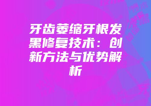牙齿萎缩牙根发黑修复技术：创新方法与优势解析