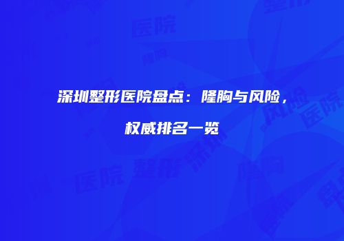 深圳整形医院盘点：隆胸与风险，权威排名一览
