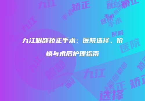 九江眼部矫正手术：医院选择、价格与术后护理指南