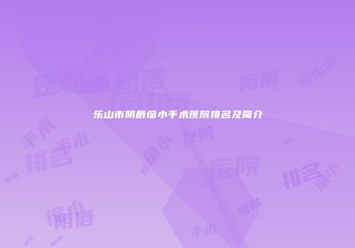 乐山市阴唇缩小手术医院排名及简介