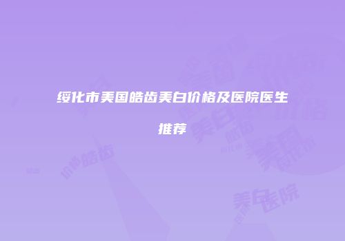 绥化市美国皓齿美白价格及医院医生推荐