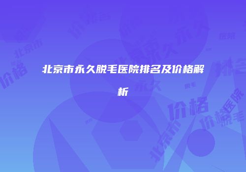 北京市永久脱毛医院排名及价格解析