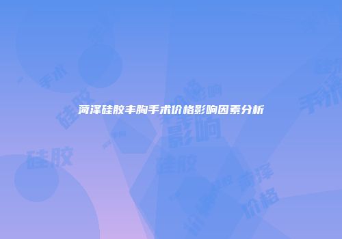 菏泽硅胶丰胸手术价格影响因素分析