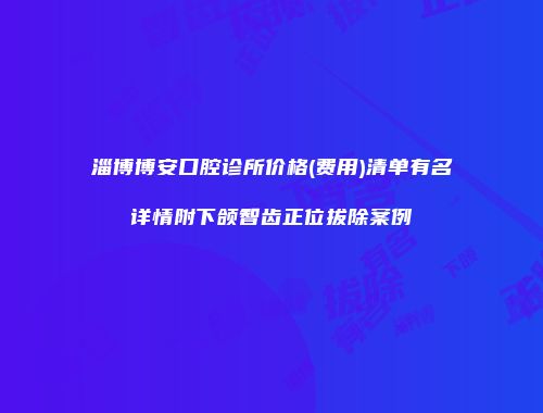 淄博博安口腔诊所价格(费用)清单有名详情附下颌智齿正位拔除案例