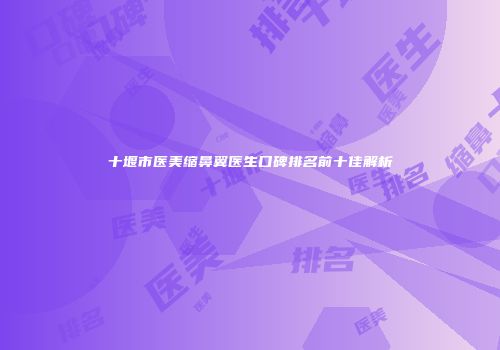 十堰市医美缩鼻翼医生口碑排名前十佳解析