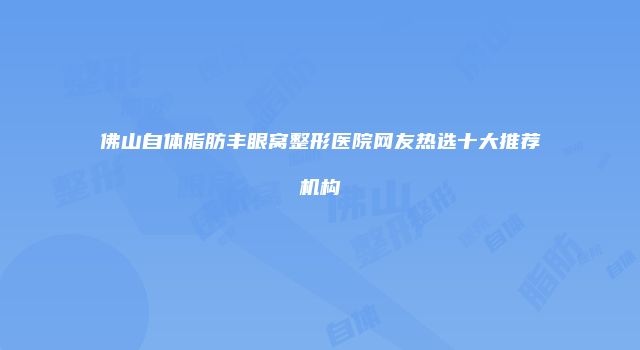 佛山自体脂肪丰眼窝整形医院网友热选十大推荐机构