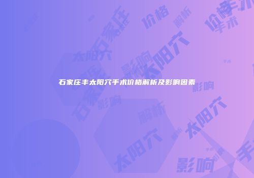 石家庄丰太阳穴手术价格解析及影响因素