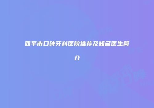 四平市口碑牙科医院推荐及知名医生简介