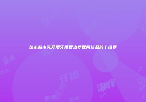 佳木斯市乳牙磨牙根管治疗医院排名前十推荐