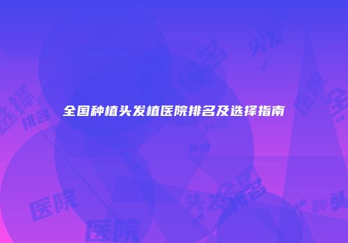 全国种植头发植医院排名及选择指南