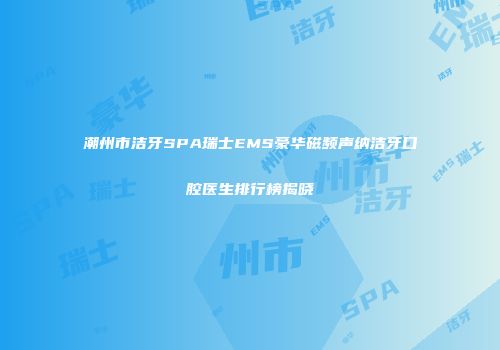潮州市洁牙SPA瑞士EMS豪华磁频声纳洁牙口腔医生排行榜揭晓