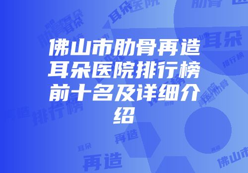 佛山市肋骨再造耳朵医院排行榜前十名及详细介绍