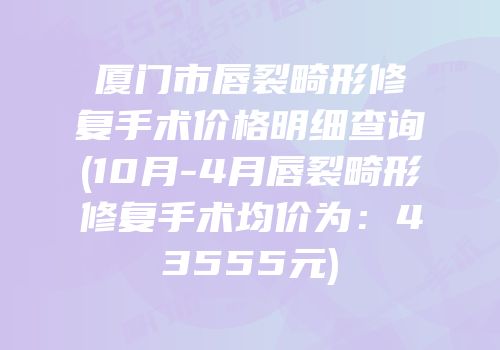 厦门市唇裂畸形修复手术价格明细查询(10月-4月唇裂畸形修复手术均价为：43555元)