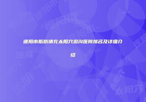 德阳市脂肪填充太阳穴泪沟医院排名及详细介绍