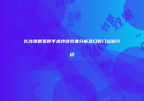 长沙薄唇变厚手术持续效果分析及口腔门诊部介绍