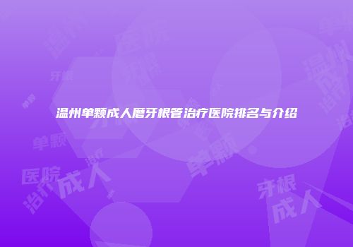 温州单颗成人磨牙根管治疗医院排名与介绍