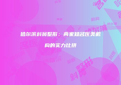 哈尔滨斜鼻整形：两家知名医美机构的实力比拼