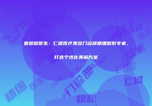 鲁聪聪医生：仁健医疗美容门诊部精细整形专家，打造个性化美丽方案