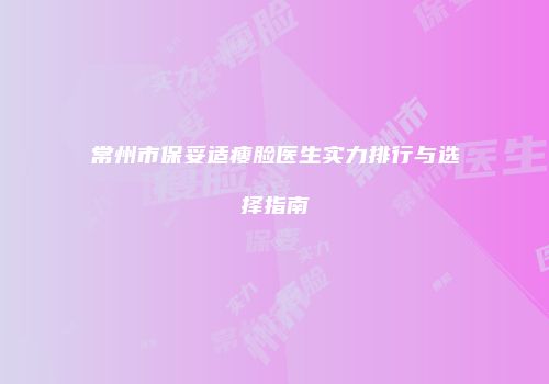常州市保妥适瘦脸医生实力排行与选择指南