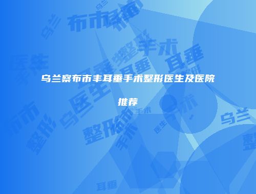 乌兰察布市丰耳垂手术整形医生及医院推荐