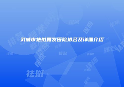 武威市祛斑复发医院排名及详细介绍