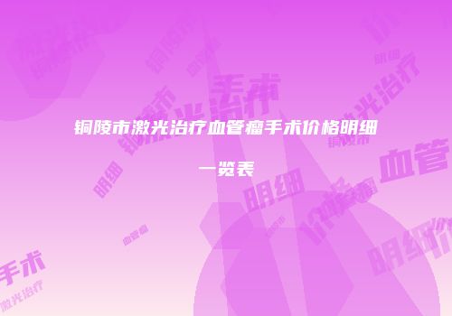 铜陵市激光治疗血管瘤手术价格明细一览表