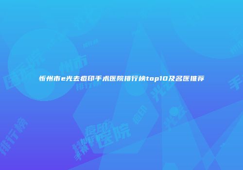 忻州市e光去痘印手术医院排行榜top10及名医推荐