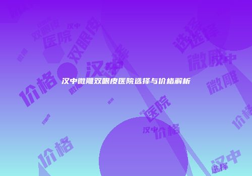 汉中微雕双眼皮医院选择与价格解析