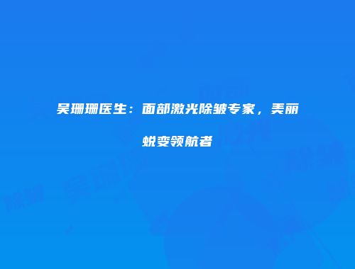 吴珊珊医生：面部激光除皱专家，美丽蜕变领航者